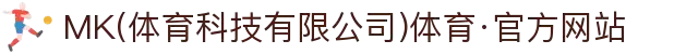 MK(体育科技有限公司)体育·官方网站