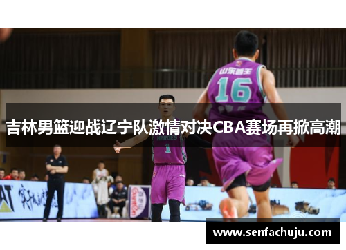 吉林男篮迎战辽宁队激情对决CBA赛场再掀高潮